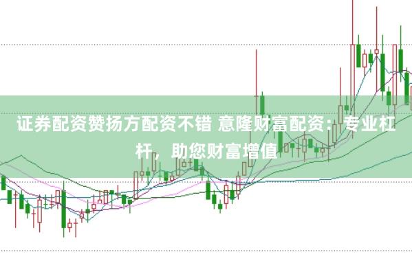 证券配资赞扬方配资不错 意隆财富配资：专业杠杆，助您财富增值