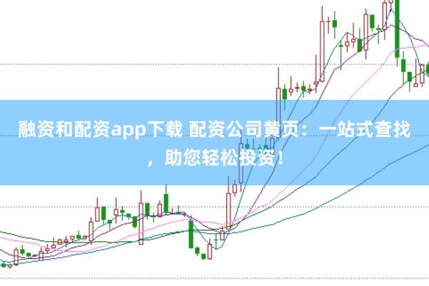 融资和配资app下载 配资公司黄页：一站式查找，助您轻松投资！
