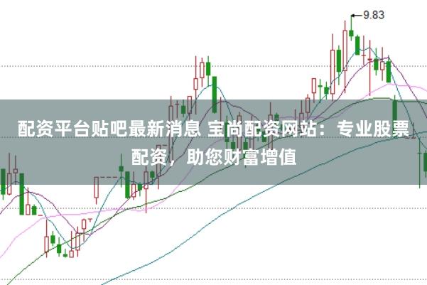 配资平台贴吧最新消息 宝尚配资网站：专业股票配资，助您财富增值