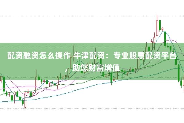 配资融资怎么操作 牛津配资：专业股票配资平台，助您财富增值