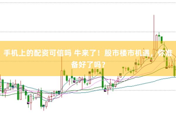 手机上的配资可信吗 牛来了！股市楼市机遇，你准备好了吗？
