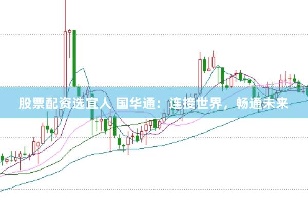股票配资选宜人 国华通：连接世界，畅通未来
