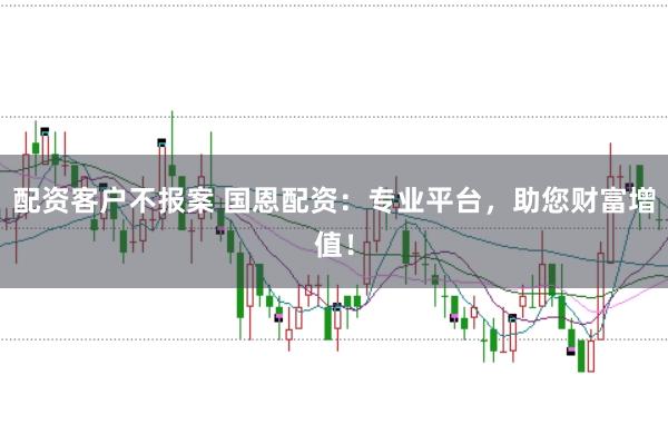 配资客户不报案 国恩配资：专业平台，助您财富增值！