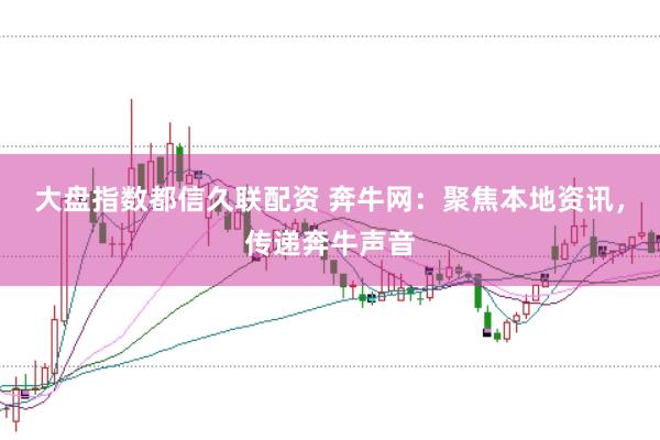 大盘指数都信久联配资 奔牛网：聚焦本地资讯，传递奔牛声音