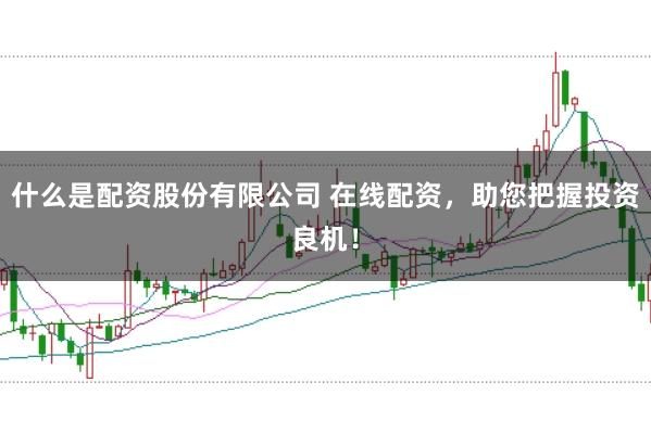 什么是配资股份有限公司 在线配资，助您把握投资良机！