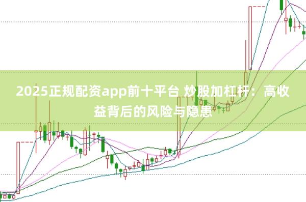 2025正规配资app前十平台 炒股加杠杆：高收益背后的风险与隐患