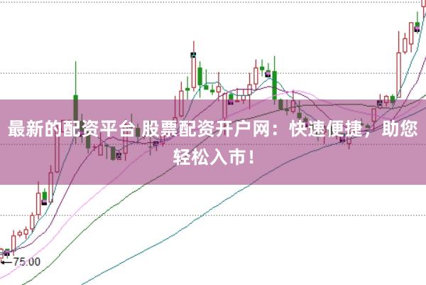 最新的配资平台 股票配资开户网：快速便捷，助您轻松入市！