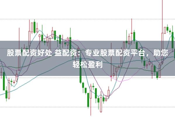 股票配资好处 益配资：专业股票配资平台，助您轻松盈利