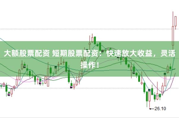 大额股票配资 短期股票配资：快速放大收益，灵活操作！