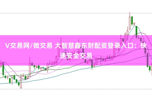 V交易网/微交易 大智慧鑫东财配资登录入口：快速安全交易