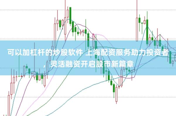 可以加杠杆的炒股软件 上海配资服务助力投资者，灵活融资开启股市新篇章