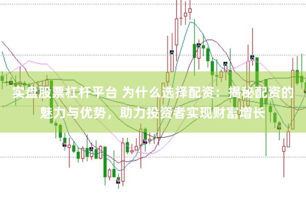 实盘股票杠杆平台 为什么选择配资：揭秘配资的魅力与优势，助力投资者实现财富增长