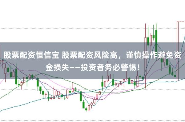 股票配资恒信宝 股票配资风险高，谨慎操作避免资金损失——投资者务必警惕！