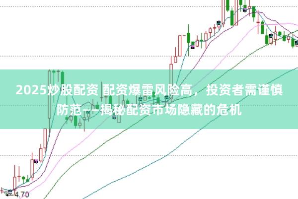 2025炒股配资 配资爆雷风险高，投资者需谨慎防范——揭秘配资市场隐藏的危机