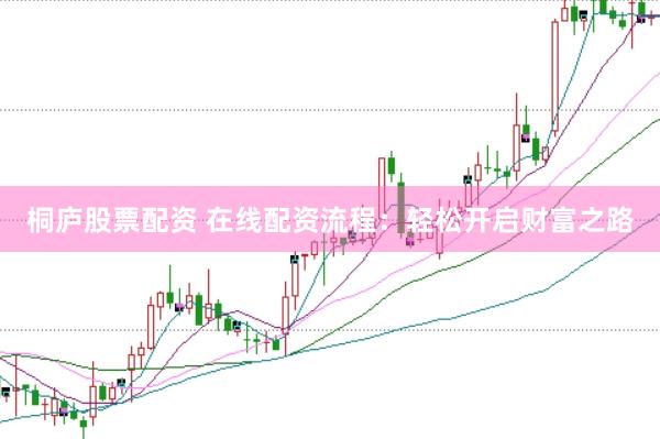 桐庐股票配资 在线配资流程：轻松开启财富之路