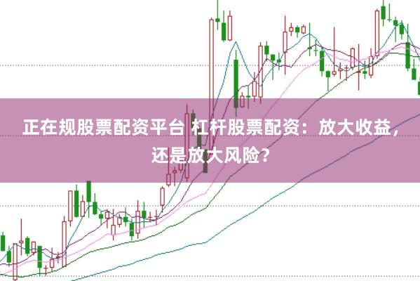 正在规股票配资平台 杠杆股票配资：放大收益，还是放大风险？