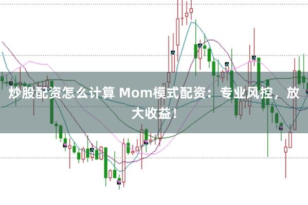 炒股配资怎么计算 Mom模式配资：专业风控，放大收益！