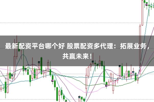 最新配资平台哪个好 股票配资多代理：拓展业务，共赢未来！