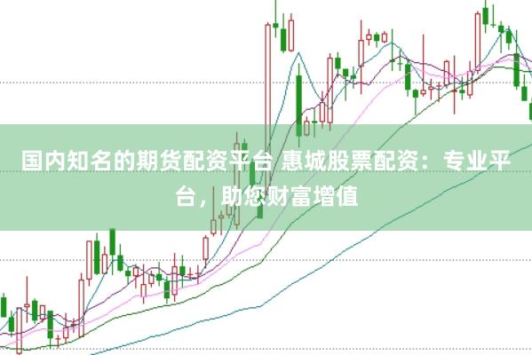 国内知名的期货配资平台 惠城股票配资：专业平台，助您财富增值