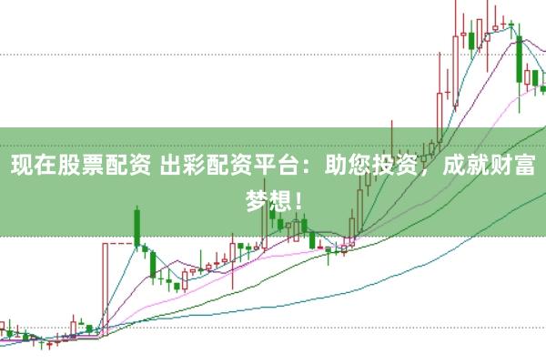 现在股票配资 出彩配资平台：助您投资，成就财富梦想！