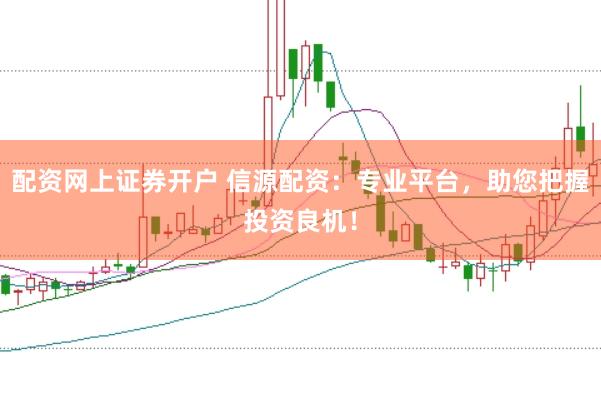配资网上证券开户 信源配资：专业平台，助您把握投资良机！