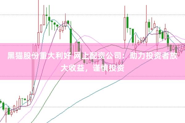 黑猫股份重大利好 网上配资公司：助力投资者放大收益，谨慎投资
