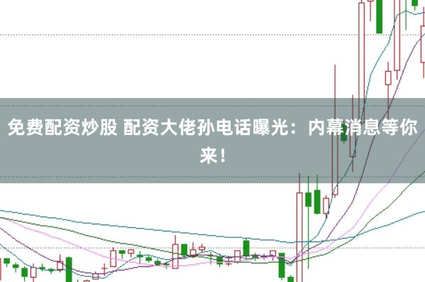 免费配资炒股 配资大佬孙电话曝光：内幕消息等你来！