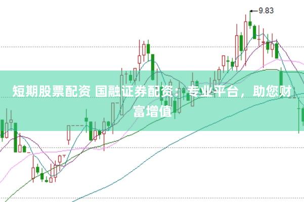 短期股票配资 国融证券配资：专业平台，助您财富增值