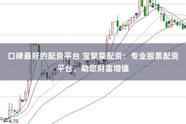 口碑最好的配资平台 宝聚荣配资：专业股票配资平台，助您财富增值