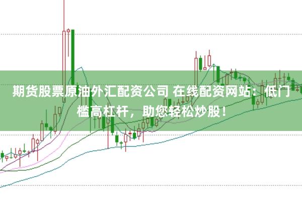 期货股票原油外汇配资公司 在线配资网站：低门槛高杠杆，助您轻松炒股！