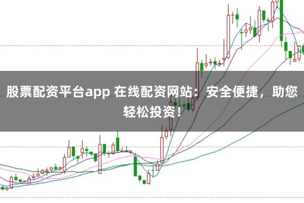 股票配资平台app 在线配资网站：安全便捷，助您轻松投资！