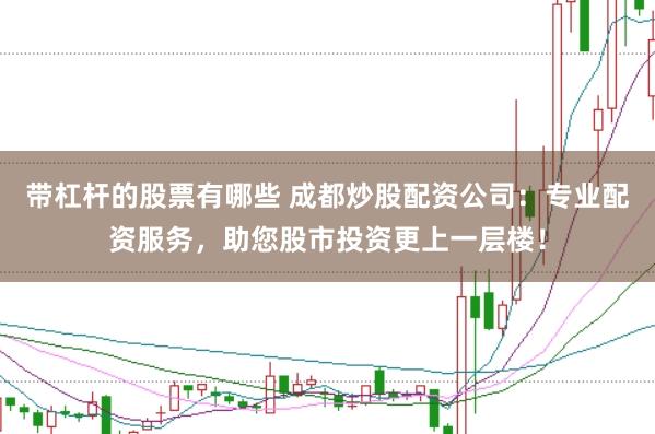 带杠杆的股票有哪些 成都炒股配资公司：专业配资服务，助您股市投资更上一层楼！