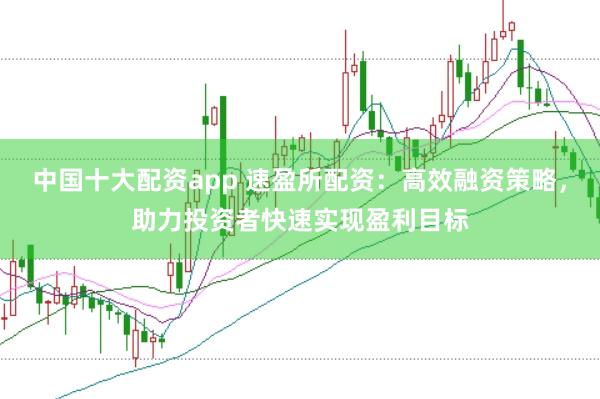 中国十大配资app 速盈所配资：高效融资策略，助力投资者快速实现盈利目标