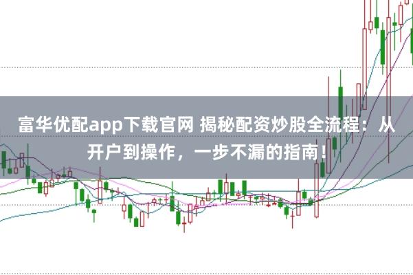 富华优配app下载官网 揭秘配资炒股全流程：从开户到操作，一步不漏的指南！