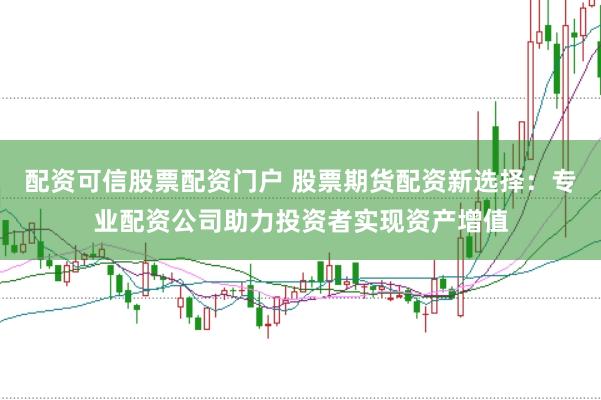 配资可信股票配资门户 股票期货配资新选择：专业配资公司助力投资者实现资产增值