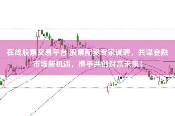 在线股票交易平台 股票配资专家诚聘，共谋金融市场新机遇，携手共创财富未来！