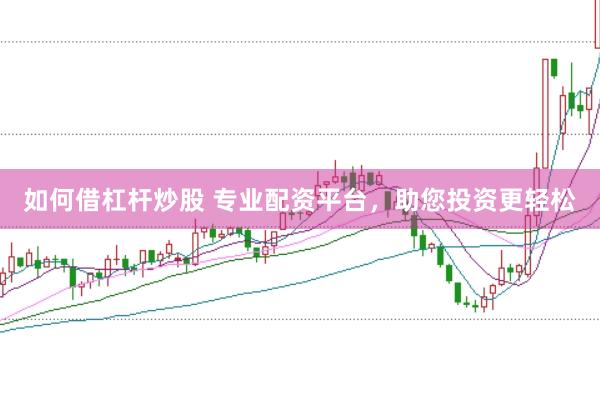 如何借杠杆炒股 专业配资平台，助您投资更轻松