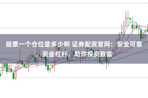 股票一个仓位是多少啊 证券配资官网：安全可靠，资金杠杆，助你投资致富