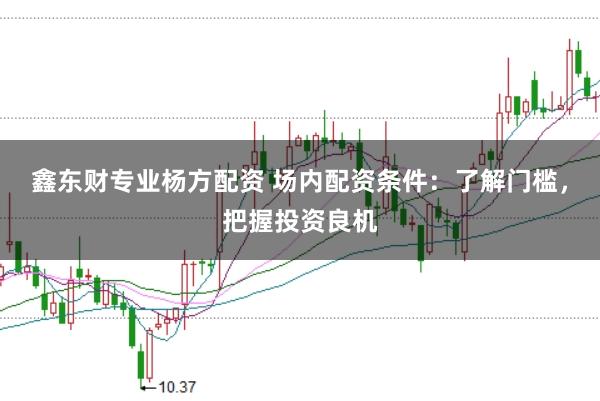 鑫东财专业杨方配资 场内配资条件：了解门槛，把握投资良机