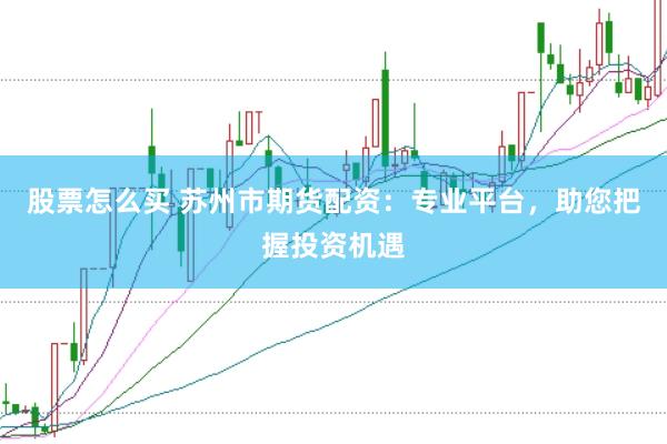 股票怎么买 苏州市期货配资：专业平台，助您把握投资机遇