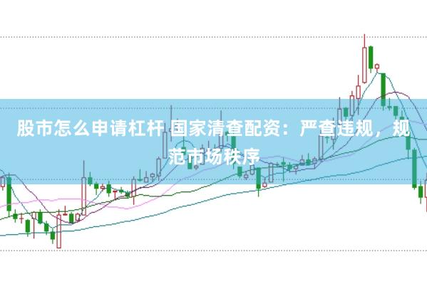 股市怎么申请杠杆 国家清查配资：严查违规，规范市场秩序