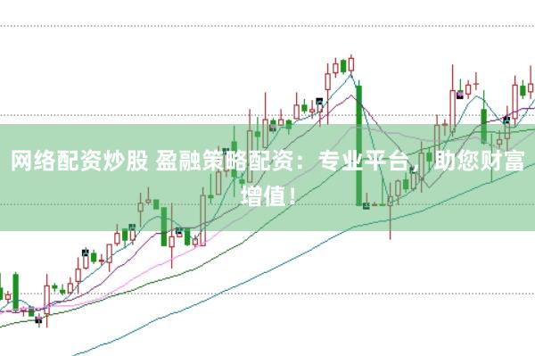 网络配资炒股 盈融策略配资：专业平台，助您财富增值！