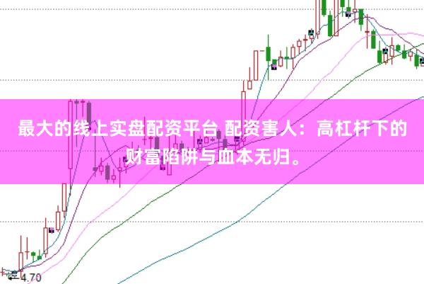 最大的线上实盘配资平台 配资害人：高杠杆下的财富陷阱与血本无归。