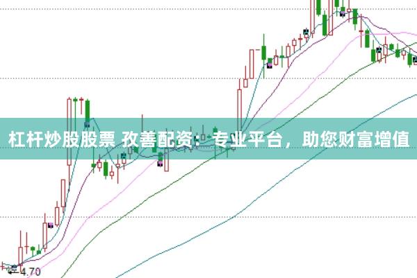 杠杆炒股股票 孜善配资：专业平台，助您财富增值