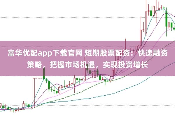 富华优配app下载官网 短期股票配资：快速融资策略，把握市场机遇，实现投资增长
