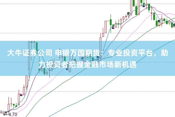 大牛证券公司 申银万国期货：专业投资平台，助力投资者把握金融市场新机遇
