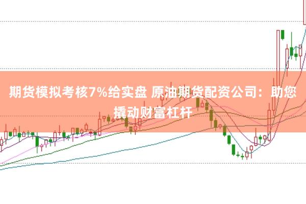 期货模拟考核7%给实盘 原油期货配资公司：助您撬动财富杠杆