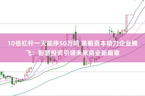 10倍杠杆一天能挣50万吗 策略资本助力企业腾飞：智慧投资引领未来商业新篇章