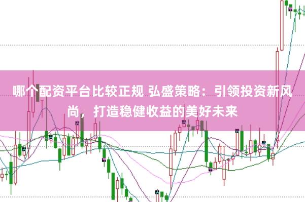 哪个配资平台比较正规 弘盛策略：引领投资新风尚，打造稳健收益的美好未来