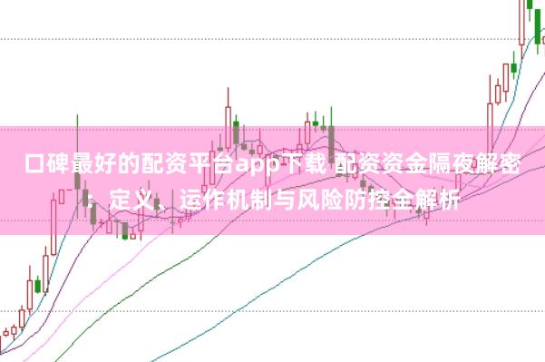 口碑最好的配资平台app下载 配资资金隔夜解密：定义、运作机制与风险防控全解析